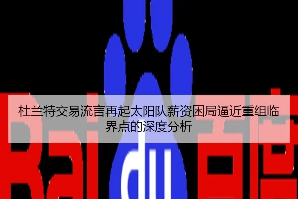 杜兰特交易流言再起太阳队薪资困局逼近重组临界点的深度分析